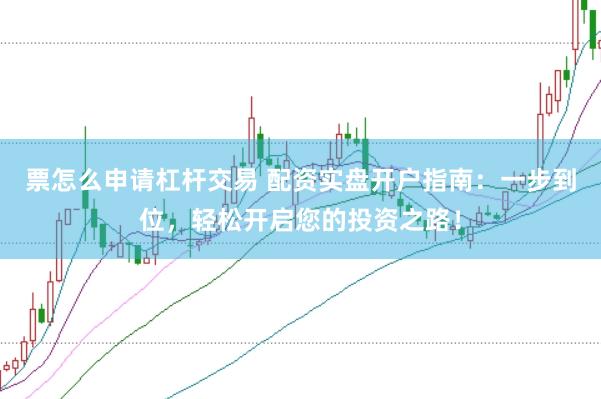 票怎么申请杠杆交易 配资实盘开户指南：一步到位，轻松开启您的投资之路！