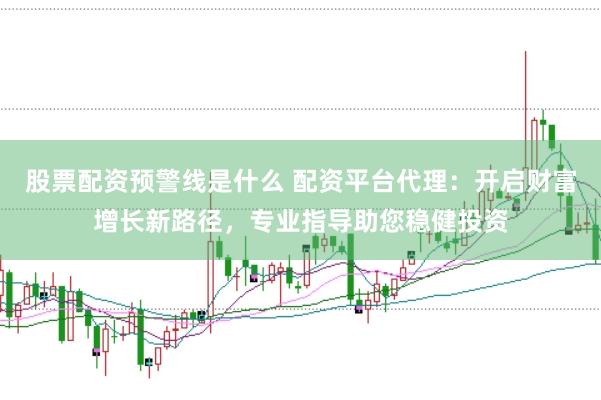 股票配资预警线是什么 配资平台代理：开启财富增长新路径，专业指导助您稳健投资