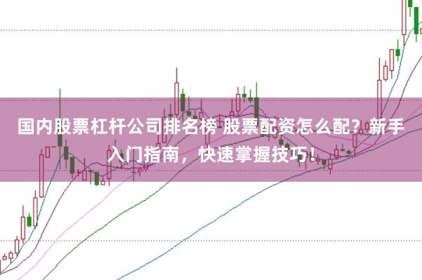 国内股票杠杆公司排名榜 股票配资怎么配？新手入门指南，快速掌握技巧！