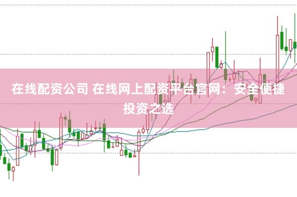 在线配资公司 在线网上配资平台官网：安全便捷投资之选