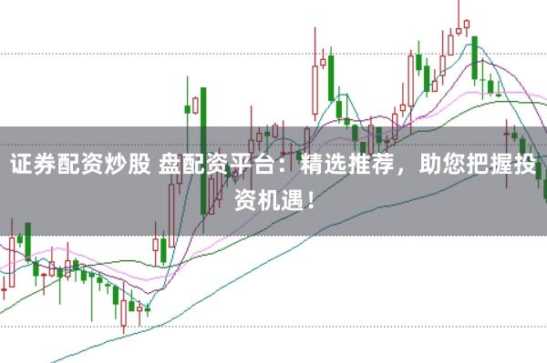证券配资炒股 盘配资平台：精选推荐，助您把握投资机遇！