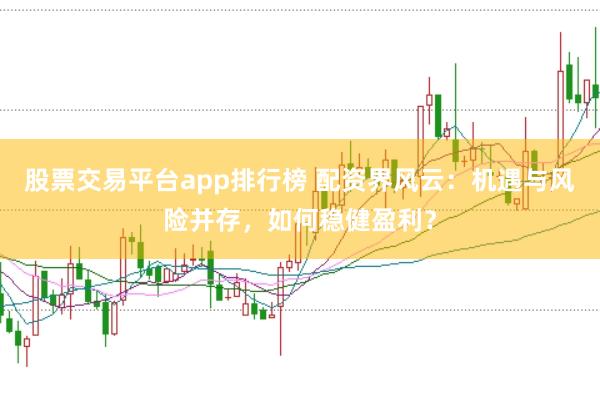 股票交易平台app排行榜 配资界风云：机遇与风险并存，如何稳健盈利？