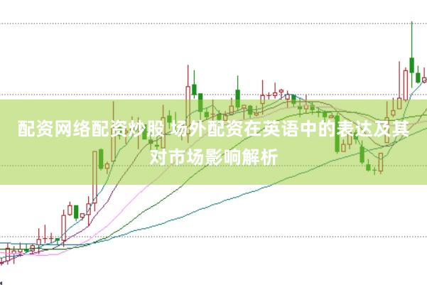 配资网络配资炒股 场外配资在英语中的表达及其对市场影响解析