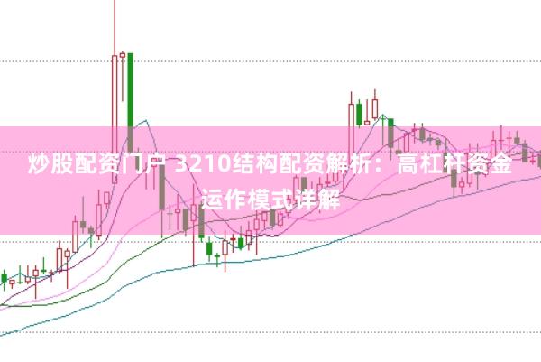 炒股配资门户 3210结构配资解析：高杠杆资金运作模式详解