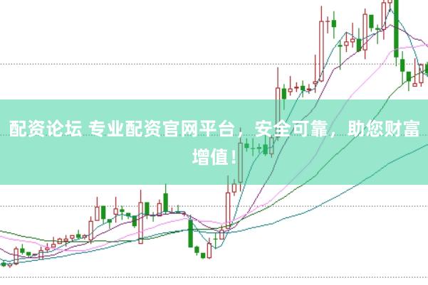 配资论坛 专业配资官网平台，安全可靠，助您财富增值！