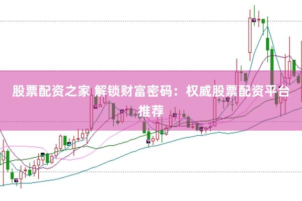 股票配资之家 解锁财富密码：权威股票配资平台推荐