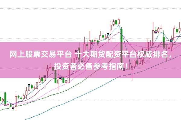 网上股票交易平台 十大期货配资平台权威排名，投资者必备参考指南！
