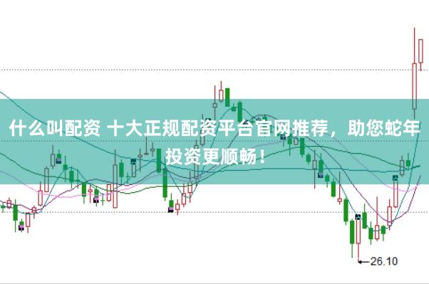什么叫配资 十大正规配资平台官网推荐，助您蛇年投资更顺畅！