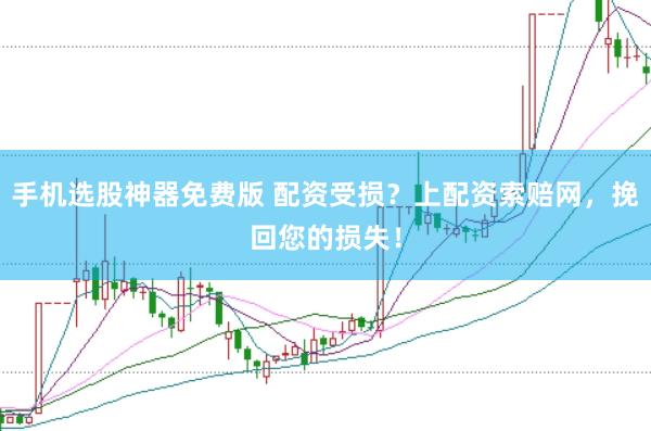 手机选股神器免费版 配资受损？上配资索赔网，挽回您的损失！