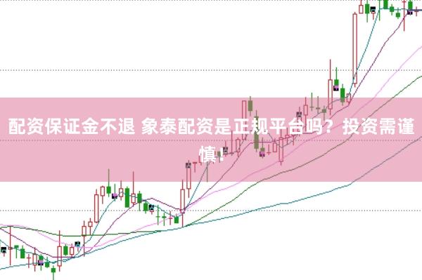 配资保证金不退 象泰配资是正规平台吗？投资需谨慎！