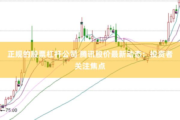 正规的股票杠杆公司 腾讯股价最新动态：投资者关注焦点