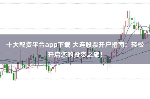 十大配资平台app下载 大连股票开户指南：轻松开启您的投资之旅！