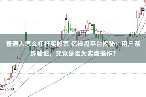 普通人怎么杠杆买股票 亿操盘平台揭秘：用户亲身验证，究竟是否为实盘操作？