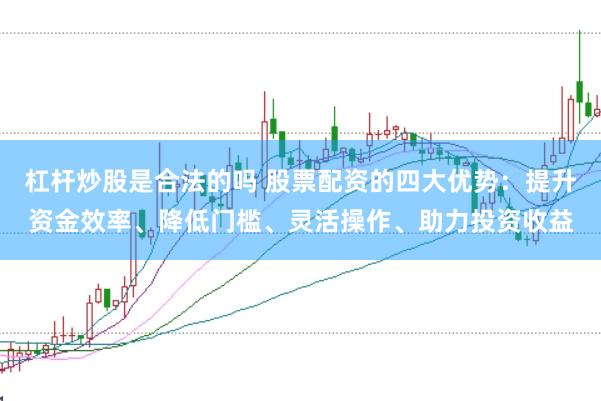 杠杆炒股是合法的吗 股票配资的四大优势：提升资金效率、降低门槛、灵活操作、助力投资收益
