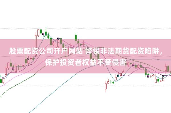 股票配资公司开户网站 警惕非法期货配资陷阱，保护投资者权益不受侵害