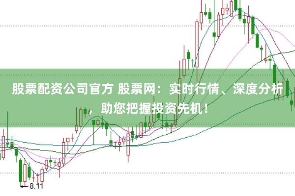 股票配资公司官方 股票网：实时行情、深度分析，助您把握投资先机！