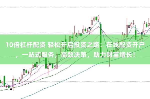 10倍杠杆配资 轻松开启投资之路:在线配资开户,一站式服务,高效决策,助力财富增长!