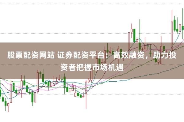 股票配资网站 证券配资平台:高效融资,助力投资者把握市场机遇