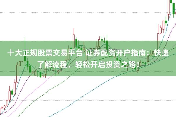 十大正规股票交易平台 证券配资开户指南:快速了解流程,轻松开启投资之路!