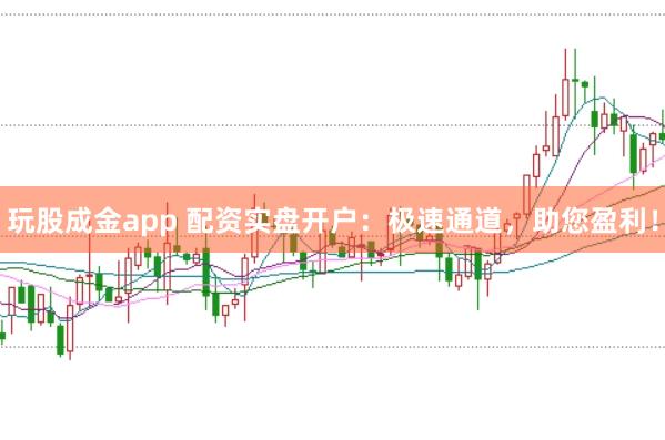 玩股成金app 配资实盘开户:极速通道,助您盈利!