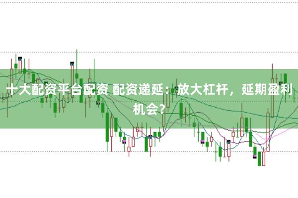 十大配资平台配资 配资递延:放大杠杆,延期盈利机会?