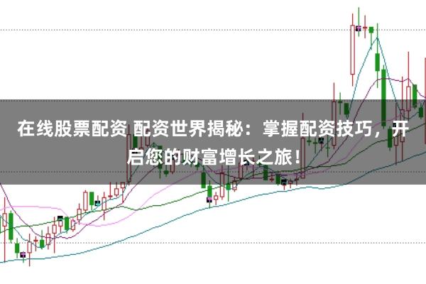 在线股票配资 配资世界揭秘：掌握配资技巧，开启您的财富增长之旅！