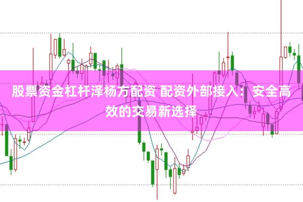 股票资金杠杆泽杨方配资 配资外部接入:安全高效的交易新选择