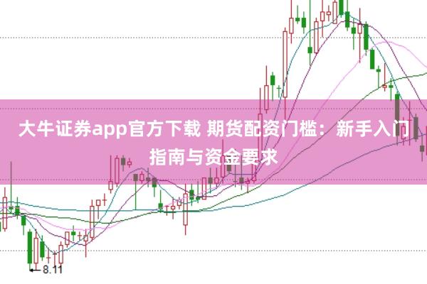 大牛证券app官方下载 期货配资门槛:新手入门指南与资金要求