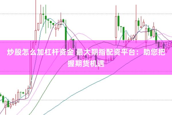 炒股怎么加杠杆资金 最大期指配资平台:助您把握期货机遇