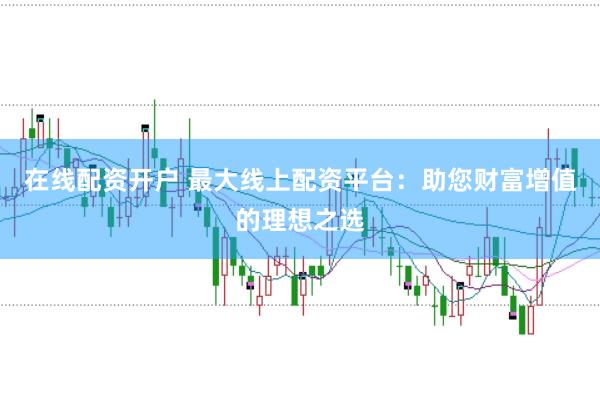 在线配资开户 最大线上配资平台:助您财富增值的理想之选