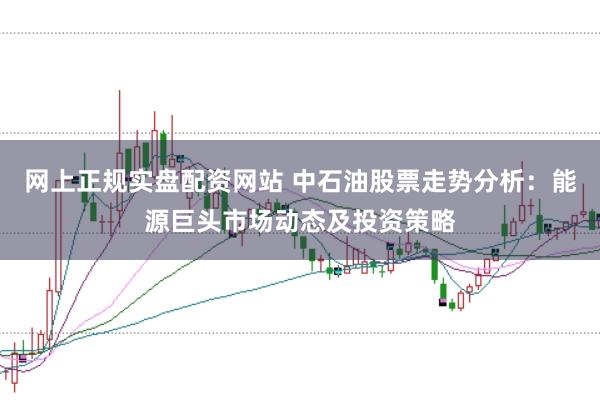 网上正规实盘配资网站 中石油股票走势分析:能源巨头市场动态及投资策略