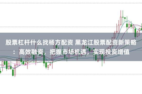 股票杠杆什么找杨方配资 黑龙江股票配资新策略:高效融资,把握市场机遇,实现投资增值