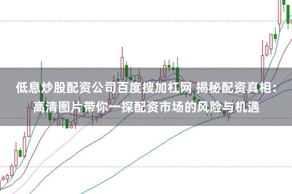 低息炒股配资公司百度搜加杠网 揭秘配资真相:高清图片带你一探配资市场的风险与机遇