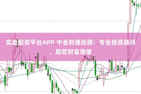 实盘配资平台APP 中金财通投顾:专业投资顾问,助您财富增值