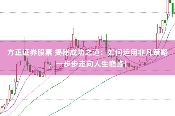 方正证券股票 揭秘成功之道：如何运用非凡策略，一步步走向人生巅峰！