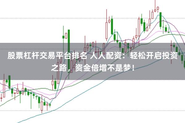 股票杠杆交易平台排名 人人配资：轻松开启投资之路，资金倍增不是梦！
