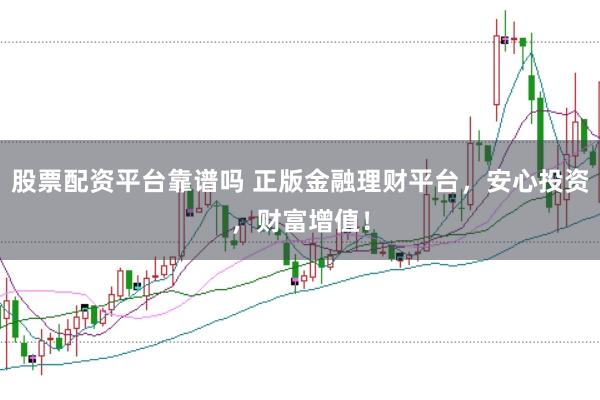 股票配资平台靠谱吗 正版金融理财平台,安心投资,财富增值!