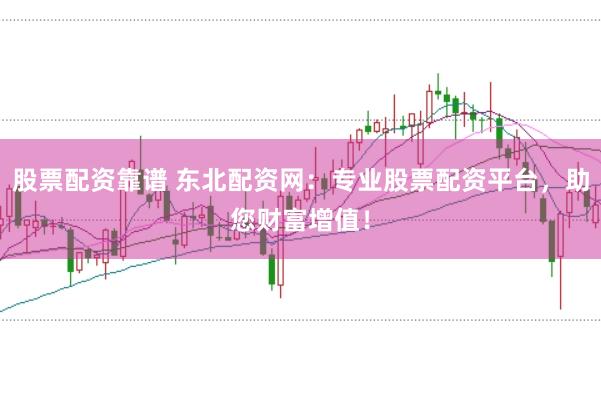 股票配资靠谱 东北配资网：专业股票配资平台，助您财富增值！