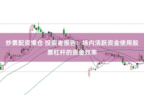 炒票配资爆仓 投资者报告:场内活跃资金使用股票杠杆的资金效率