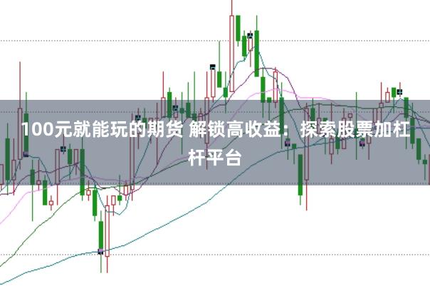 100元就能玩的期货 解锁高收益:探索股票加杠杆平台