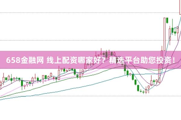 658金融网 线上配资哪家好?精选平台助您投资!