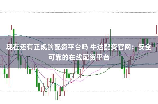 现在还有正规的配资平台吗 牛达配资官网:安全可靠的在线配资平台