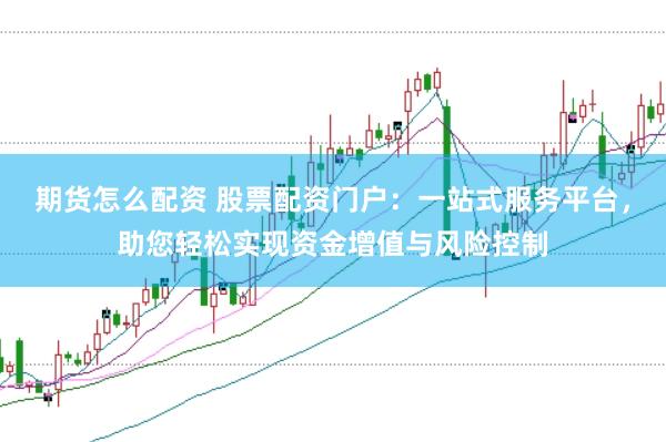 期货怎么配资 股票配资门户:一站式服务平台,助您轻松实现资金增值与风险控制