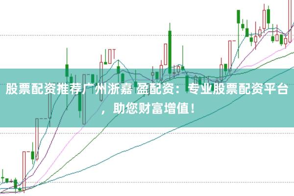 股票配资推荐广州浙嘉 盈配资：专业股票配资平台，助您财富增值！