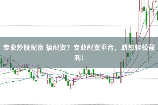 专业炒股配资 搞配资？专业配资平台，助您轻松盈利！