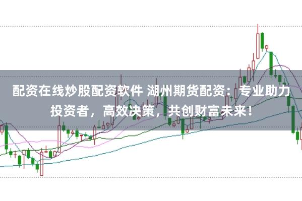 配资在线炒股配资软件 湖州期货配资:专业助力投资者,高效决策,共创财富未来!