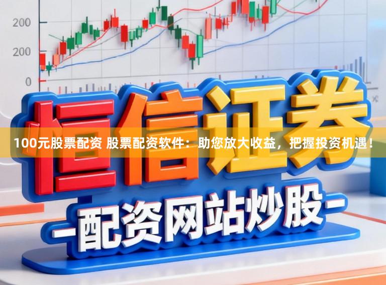 100元股票配资 股票配资软件：助您放大收益，把握投资机遇！