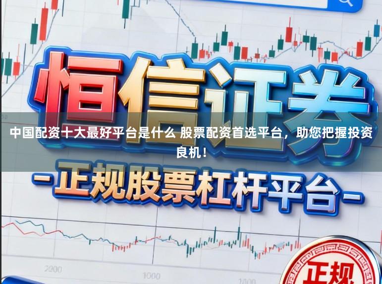 中国配资十大最好平台是什么 股票配资首选平台，助您把握投资良机！