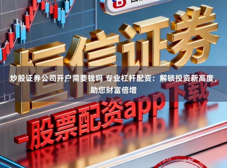 炒股证券公司开户需要钱吗 专业杠杆配资:解锁投资新高度,助您财富倍增