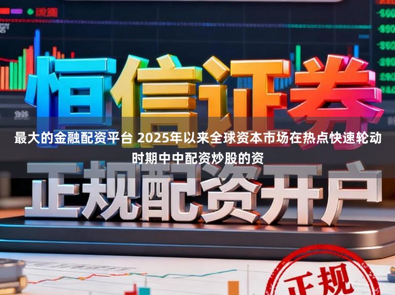 最大的金融配资平台 2025年以来全球资本市场在热点快速轮动时期中中配资炒股的资